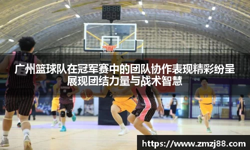 广州篮球队在冠军赛中的团队协作表现精彩纷呈展现团结力量与战术智慧